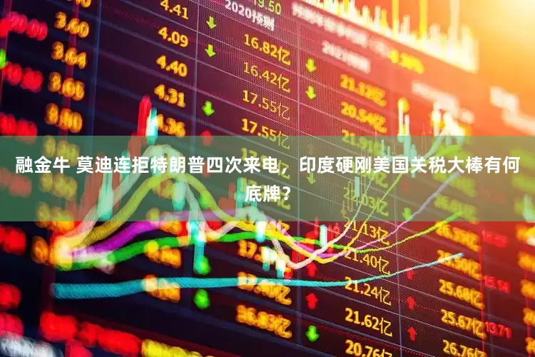 融金牛 莫迪连拒特朗普四次来电，印度硬刚美国关税大棒有何底牌？