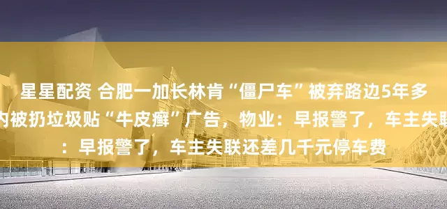 星星配资 合肥一加长林肯“僵尸车”被弃路边5年多，车门可打开，车内被扔垃圾贴“牛皮癣”广告，物业：早报警了，车主失联还差几千元停车费