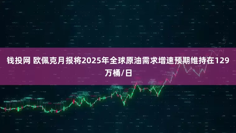 钱投网 欧佩克月报将2025年全球原油需求增速预期维持在129万桶/日