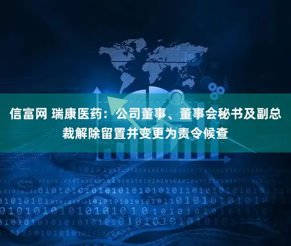信富网 瑞康医药：公司董事、董事会秘书及副总裁解除留置并变更为责令候查