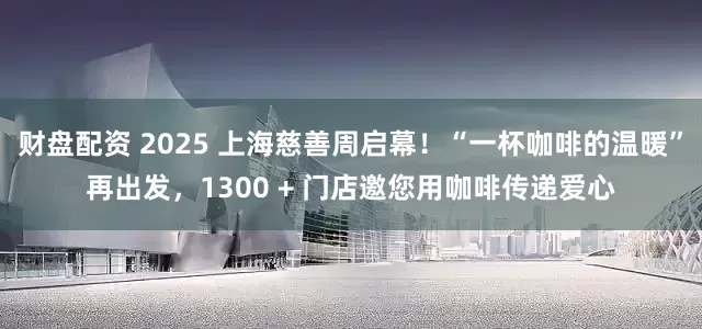 财盘配资 2025 上海慈善周启幕！“一杯咖啡的温暖”再出发，1300 + 门店邀您用咖啡传递爱心
