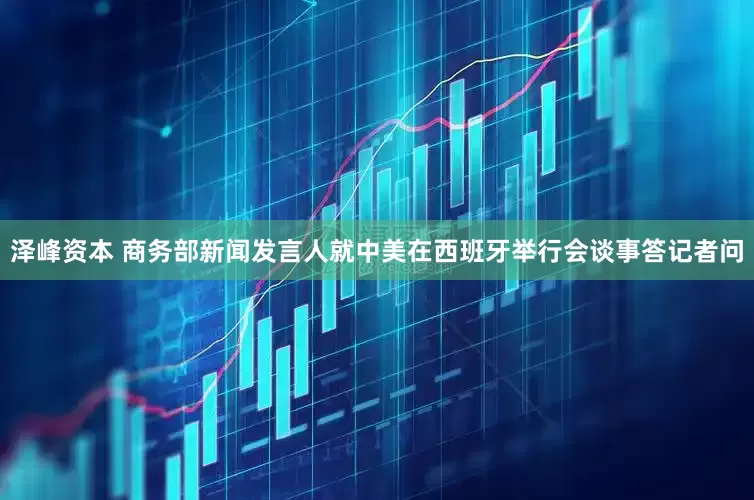 泽峰资本 商务部新闻发言人就中美在西班牙举行会谈事答记者问
