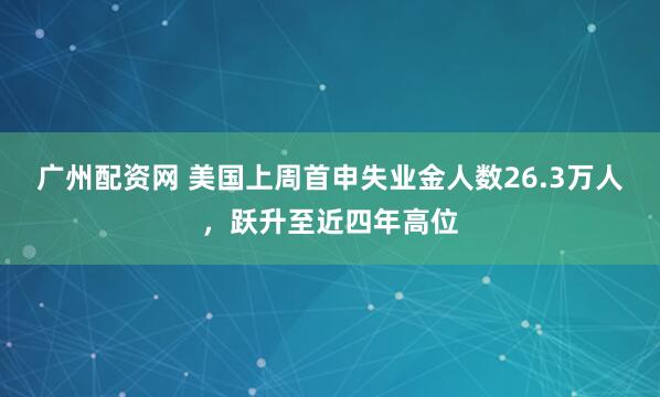 广州配资网 美国上周首申失业金人数26.3万人，跃升至近四年高位