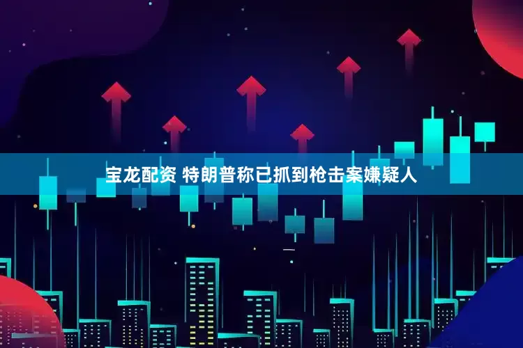 宝龙配资 特朗普称已抓到枪击案嫌疑人