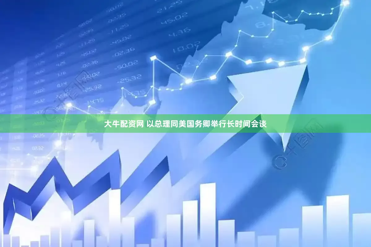 大牛配资网 以总理同美国务卿举行长时间会谈
