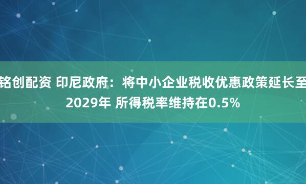 铭创配资 印尼政府：将中小企业税收优惠政策延长至2029年 所得税率维持在0.5%