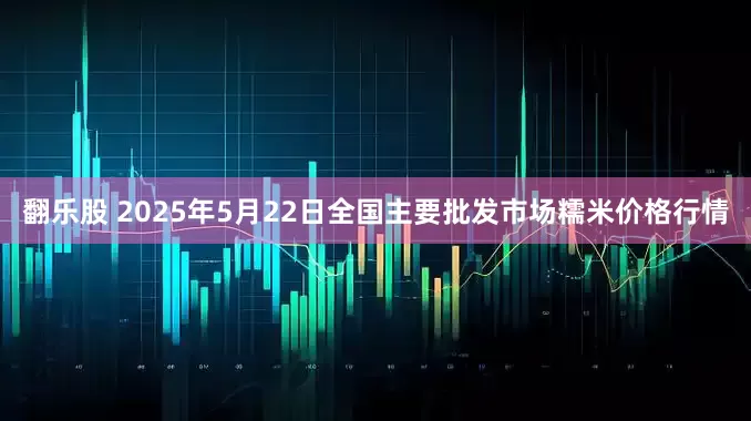 翻乐股 2025年5月22日全国主要批发市场糯米价格行情