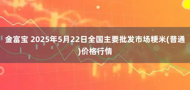 金富宝 2025年5月22日全国主要批发市场粳米(普通)价格行情