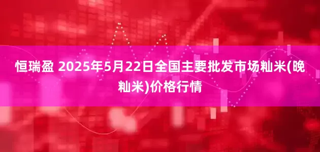恒瑞盈 2025年5月22日全国主要批发市场籼米(晚籼米)价格行情