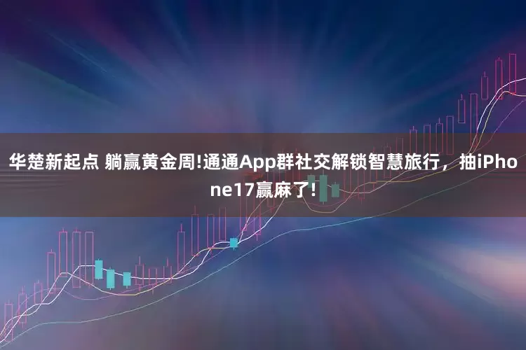 华楚新起点 躺赢黄金周!通通App群社交解锁智慧旅行，抽iPhone17赢麻了!