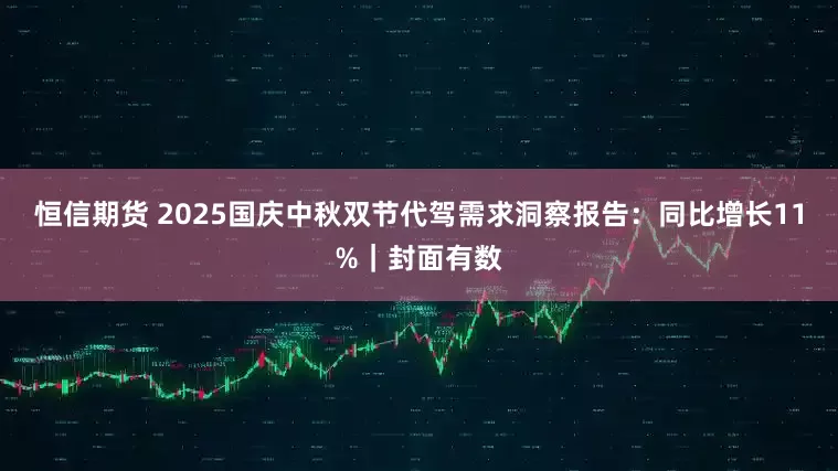 恒信期货 2025国庆中秋双节代驾需求洞察报告：同比增长11%｜封面有数