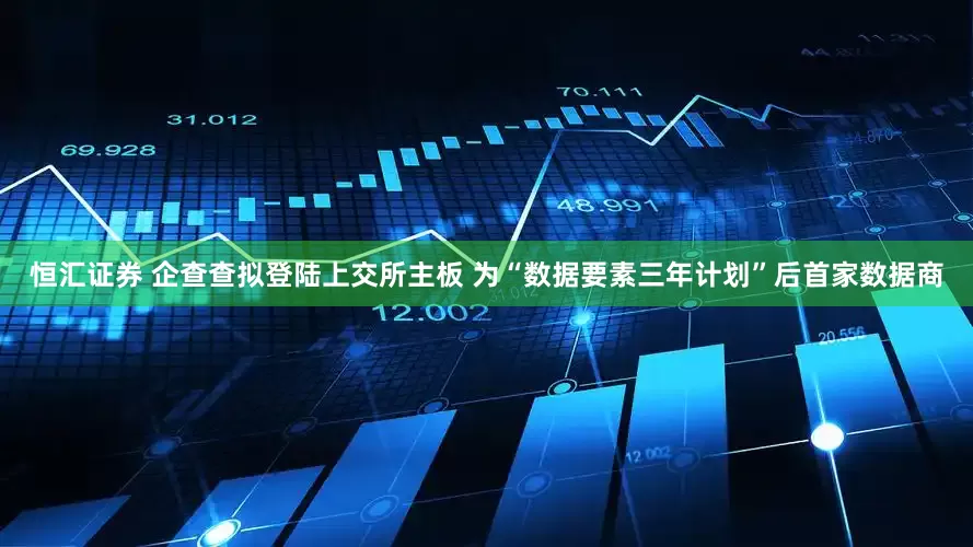 恒汇证券 企查查拟登陆上交所主板 为“数据要素三年计划”后首家数据商