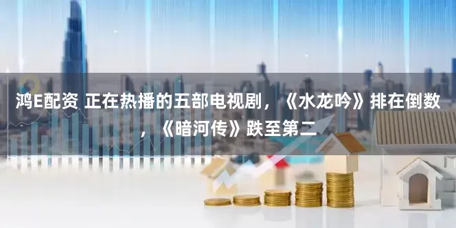 鸿E配资 正在热播的五部电视剧，《水龙吟》排在倒数，《暗河传》跌至第二