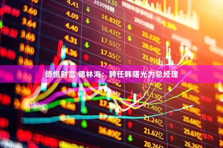 德恒财富 德林海：聘任韩曙光为总经理