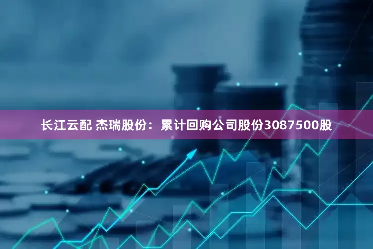 长江云配 杰瑞股份：累计回购公司股份3087500股