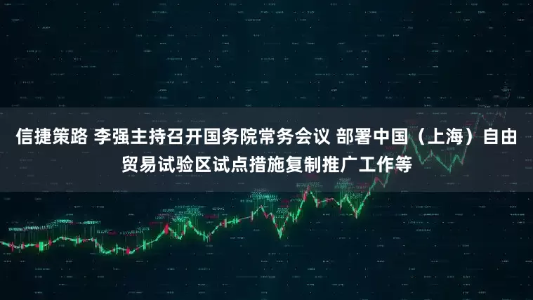 信捷策路 李强主持召开国务院常务会议 部署中国（上海）自由贸易试验区试点措施复制推广工作等