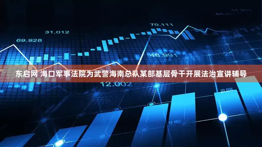 东启网 海口军事法院为武警海南总队某部基层骨干开展法治宣讲辅导