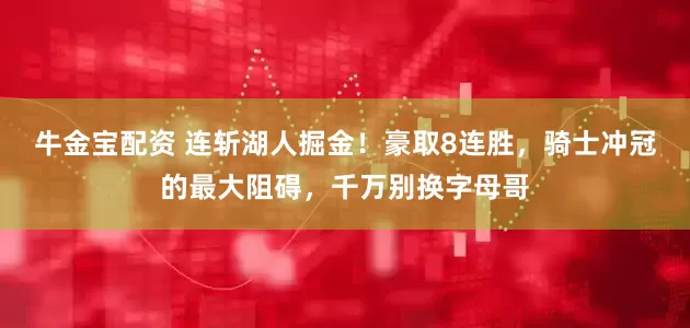 牛金宝配资 连斩湖人掘金！豪取8连胜，骑士冲冠的最大阻碍，千万别换字母哥