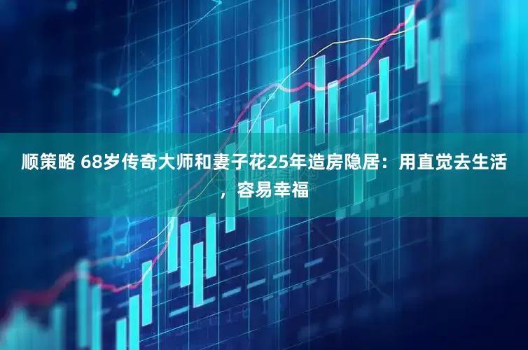 顺策略 68岁传奇大师和妻子花25年造房隐居：用直觉去生活，容易幸福