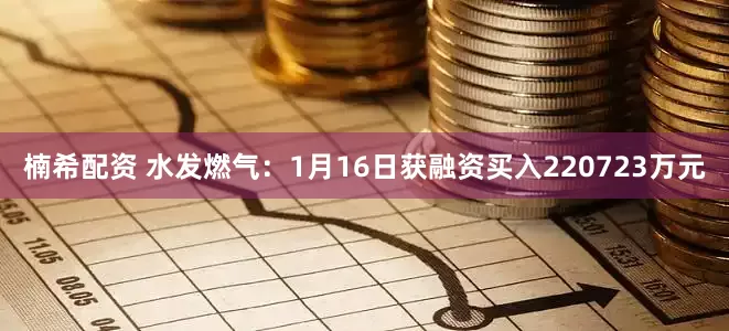楠希配资 水发燃气：1月16日获融资买入220723万元