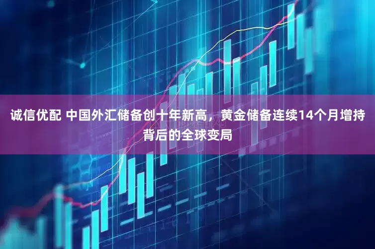 诚信优配 中国外汇储备创十年新高，黄金储备连续14个月增持背后的全球变局