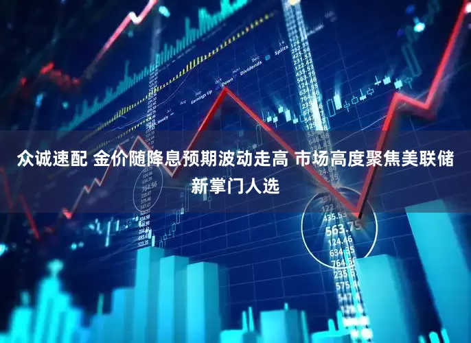 众诚速配 金价随降息预期波动走高 市场高度聚焦美联储新掌门人选