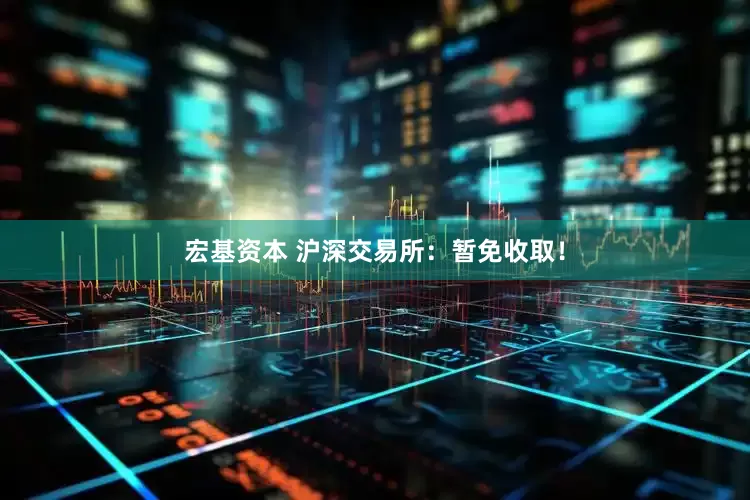 宏基资本 沪深交易所：暂免收取！