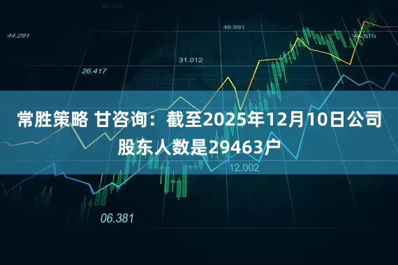 常胜策略 甘咨询：截至2025年12月10日公司股东人数是29463户
