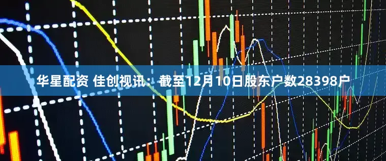 华星配资 佳创视讯：截至12月10日股东户数28398户