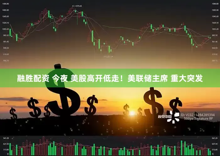 融胜配资 今夜 美股高开低走！美联储主席 重大突发
