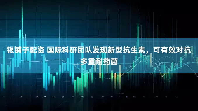 银铺子配资 国际科研团队发现新型抗生素，可有效对抗多重耐药菌
