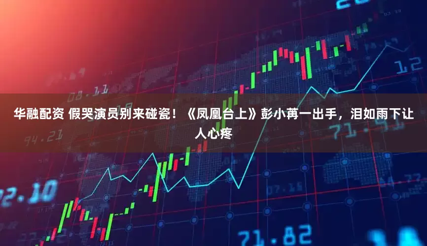 华融配资 假哭演员别来碰瓷！《凤凰台上》彭小苒一出手，泪如雨下让人心疼