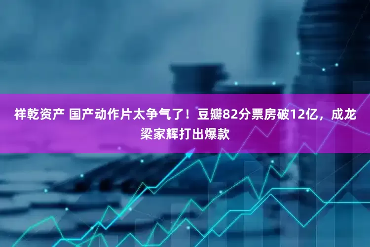 祥乾资产 国产动作片太争气了！豆瓣82分票房破12亿，成龙梁家辉打出爆款