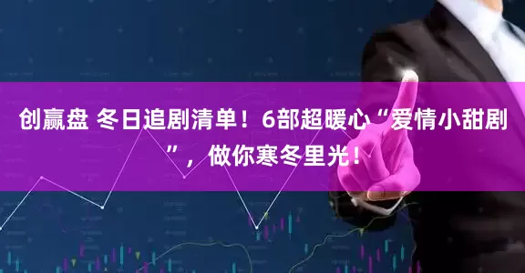 创赢盘 冬日追剧清单！6部超暖心“爱情小甜剧”，做你寒冬里光！