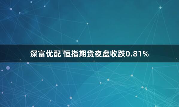 深富优配 恒指期货夜盘收跌0.81%