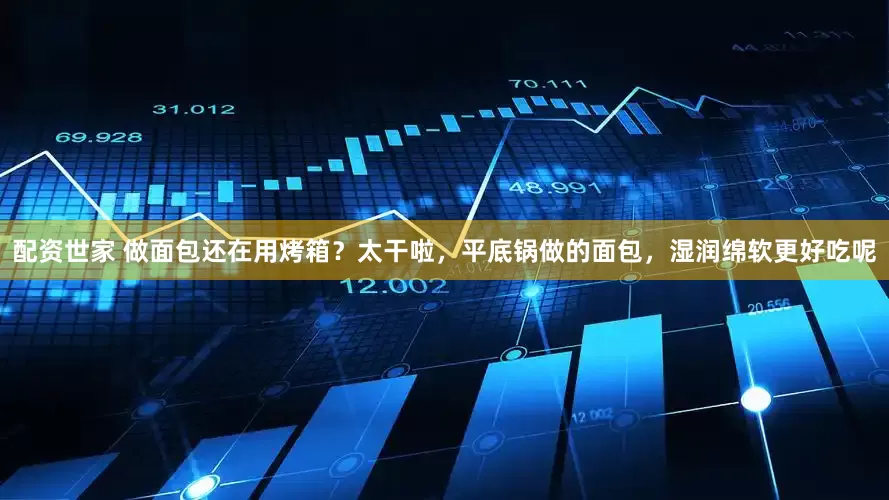 配资世家 做面包还在用烤箱？太干啦，平底锅做的面包，湿润绵软更好吃呢