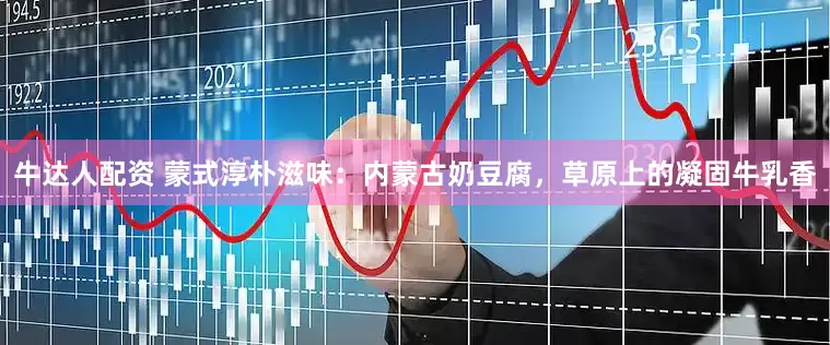 牛达人配资 蒙式淳朴滋味：内蒙古奶豆腐，草原上的凝固牛乳香