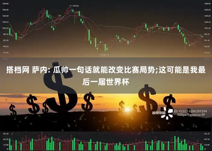 搭档网 萨内: 瓜帅一句话就能改变比赛局势;这可能是我最后一届世界杯
