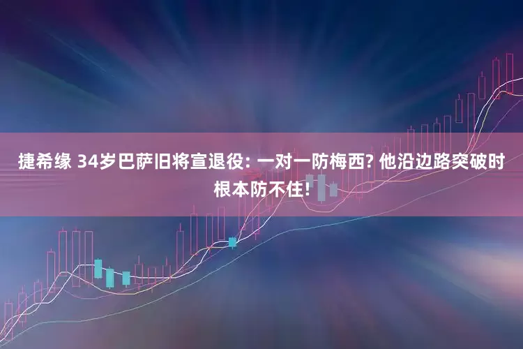 捷希缘 34岁巴萨旧将宣退役: 一对一防梅西? 他沿边路突破时根本防不住!