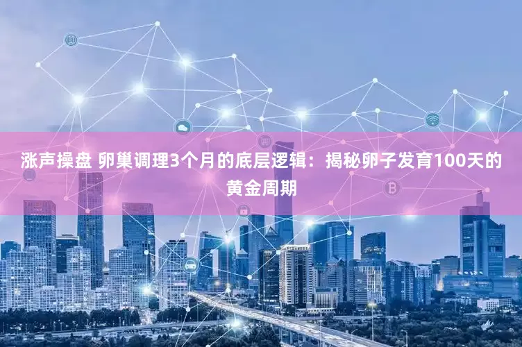 涨声操盘 卵巢调理3个月的底层逻辑：揭秘卵子发育100天的黄金周期