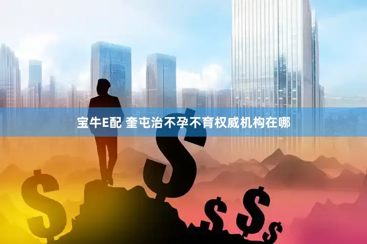 宝牛E配 奎屯治不孕不育权威机构在哪
