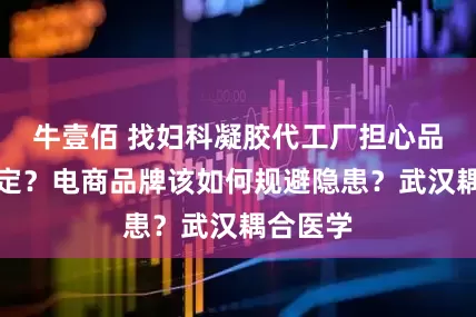 牛壹佰 找妇科凝胶代工厂担心品质不稳定？电商品牌该如何规避隐患？武汉耦合医学